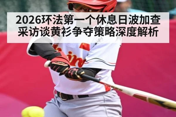 2026环法第一个休息日波加查采访谈黄衫争夺策略深度解析