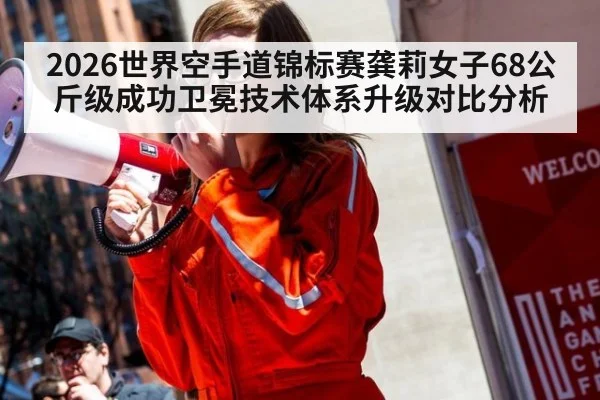 2026世界空手道锦标赛龚莉女子68公斤级成功卫冕技术体系升级对比分析