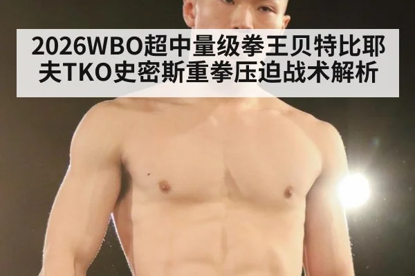 2026WBO超中量级拳王贝特比耶夫TKO史密斯重拳压迫战术解析