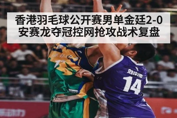 香港羽毛球公开赛男单金廷2-0安赛龙夺冠控网抢攻战术复盘