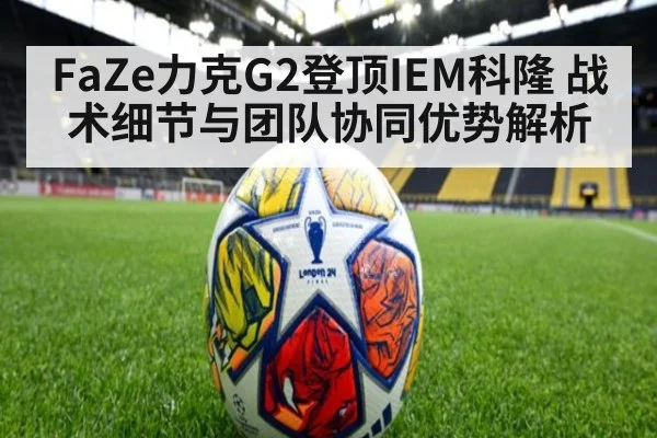 FaZe力克G2登顶IEM科隆 战术细节与团队协同优势解析 | nine game