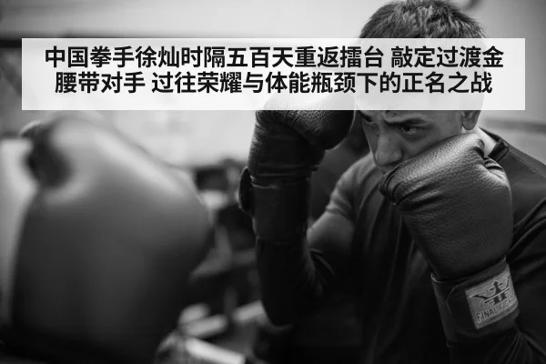 中国拳手徐灿时隔五百天重返擂台 敲定过渡金腰带对手 过往荣耀与体能瓶颈下的正名之战（nine game）