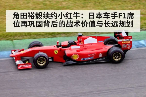 角田裕毅续约小红牛：日本车手F1席位再巩固背后的战术价值与长远规划（nine game）