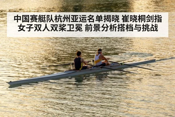 中国赛艇队杭州亚运名单揭晓 崔晓桐剑指女子双人双桨卫冕 前景分析搭档与挑战（nine game）