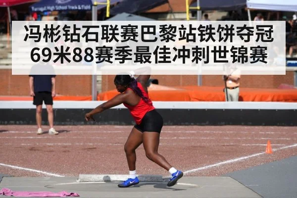 冯彬钻石联赛巴黎站铁饼夺冠 69米88赛季最佳冲刺世锦赛（nine game）