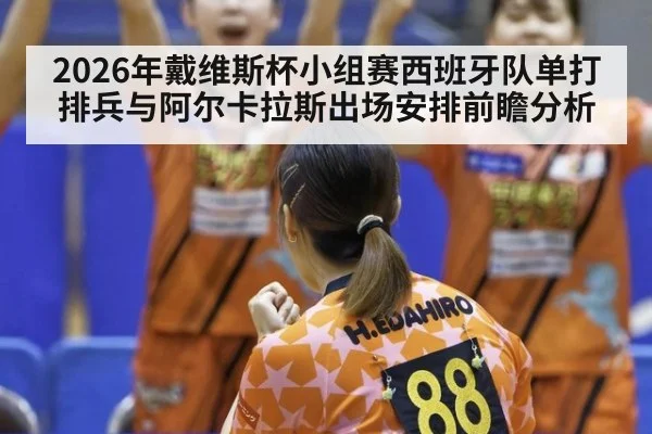 2026年戴维斯杯小组赛西班牙队单打排兵与阿尔卡拉斯出场安排前瞻分析（nine game）
