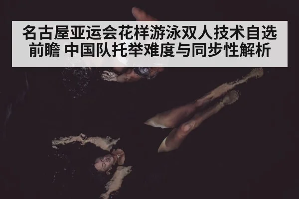 名古屋亚运会花样游泳双人技术自选前瞻 中国队托举难度与同步性解析（nine game）