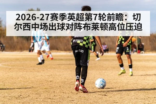 2026-27赛季英超第7轮前瞻：切尔西中场出球对阵布莱顿高位压迫（nine game）
