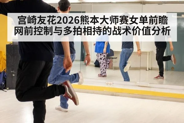 宫崎友花2026熊本大师赛女单前瞻 网前控制与多拍相持的战术价值分析