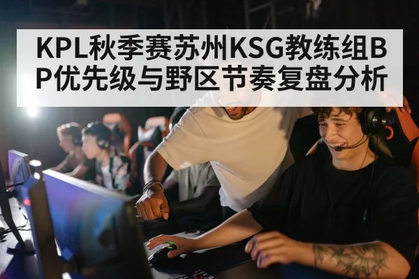 KPL秋季赛苏州KSG教练组BP优先级与野区节奏复盘分析