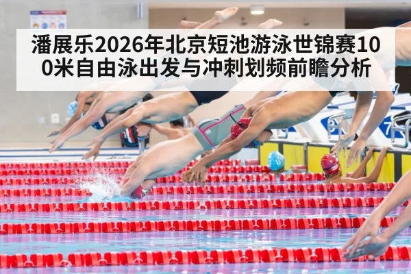 潘展乐2026年北京短池游泳世锦赛100米自由泳出发与冲刺划频前瞻分析